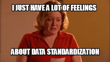 i-just-have-a-lot-of-feelings-about-data-standardization