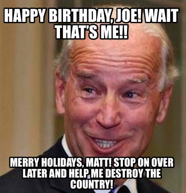 happy-birthday-joe-wait-thats-me-merry-holidays-matt-stop-on-over-later-and-help