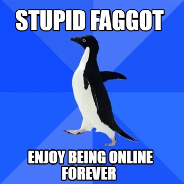 stupid-faggot-enjoy-being-online-forever