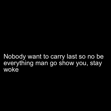 nobody-want-to-carry-last-so-no-be-everything-man-go-show-you-stay-woke