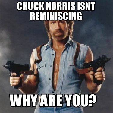 chuck-norris-isnt-reminiscing-why-are-you