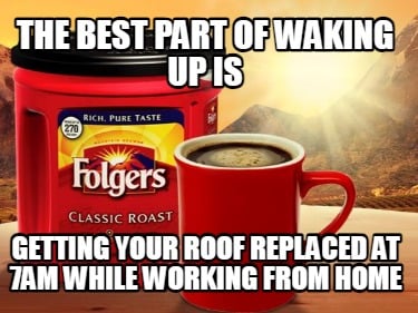 the-best-part-of-waking-up-is-getting-your-roof-replaced-at-7am-while-working-fr