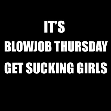 its-blowjob-thursday-get-sucking-girls