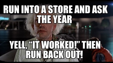 run-into-a-store-and-ask-the-year-yell-it-worked-then-run-back-out