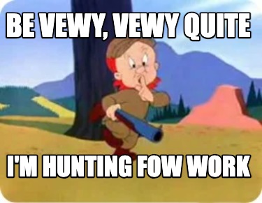 be-vewy-vewy-quite-im-hunting-fow-work