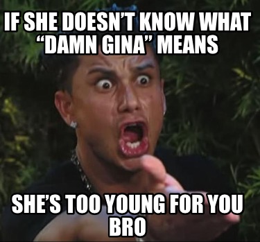 if-she-doesnt-know-what-damn-gina-means-shes-too-young-for-you-bro