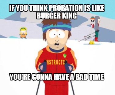 if-you-think-probation-is-like-burger-king-youre-gonna-have-a-bad-time