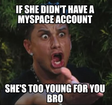 if-she-didnt-have-a-myspace-account-shes-too-young-for-you-bro