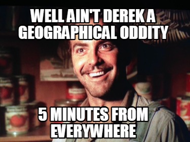 well-aint-derek-a-geographical-oddity-5-minutes-from-everywhere