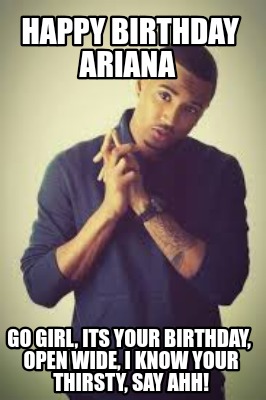 happy-birthday-ariana-go-girl-its-your-birthday-open-wide-i-know-your-thirsty-sa