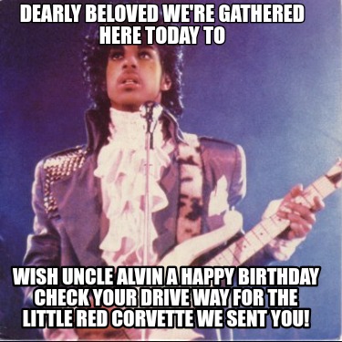 dearly-beloved-were-gathered-here-today-to-wish-uncle-alvin-a-happy-birthday-che