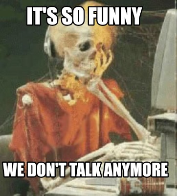 it's so funny how we don't talk anymore meme