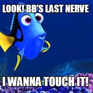 look-bbs-last-nerve-i-wanna-touch-it