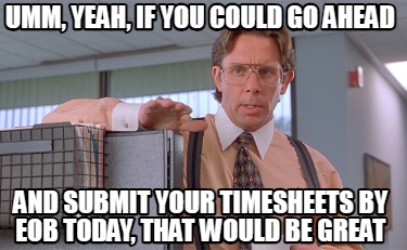 umm-yeah-if-you-could-go-ahead-and-submit-your-timesheets-by-eob-today-that-woul