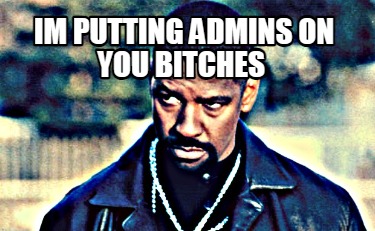 im-putting-admins-on-you-bitches