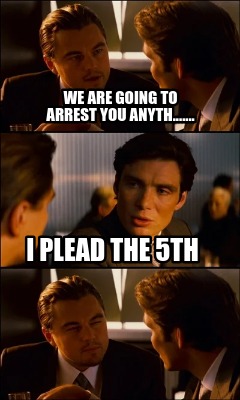 we-are-going-to-arrest-you-anyth.......-i-plead-the-5th