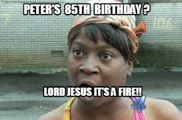 peters-85th-birthday-lord-jesus-its-a-fire