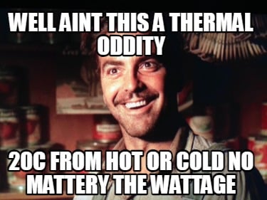 well-aint-this-a-thermal-oddity-20c-from-hot-or-cold-no-mattery-the-wattage