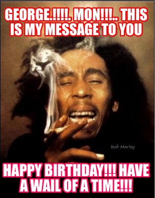 george..-mon..-this-is-my-message-to-you-happy-birthday-have-a-wail-of-a-time