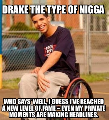drake-the-type-of-nigga-who-says-well-i-guess-ive-reached-a-new-level-of-fame-ev