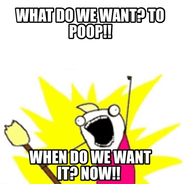what-do-we-want-to-poop-when-do-we-want-it-now