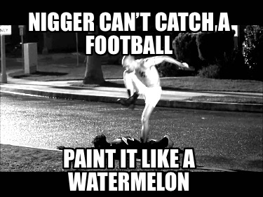 nigger-cant-catch-a-football-paint-it-like-a-watermelon
