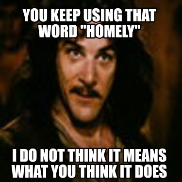 you-keep-using-that-word-homely-i-do-not-think-it-means-what-you-think-it-does