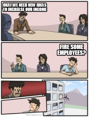 okay-we-need-new-ideas-to-increase-our-income-fire-some-employees