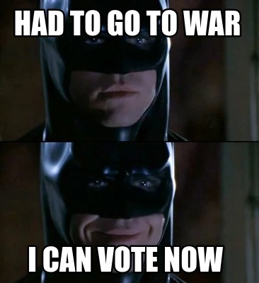 had-to-go-to-war-i-can-vote-now