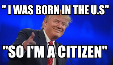 -i-was-born-in-the-u.s-so-im-a-citizen
