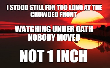 i-stood-still-for-too-long-at-the-crowded-front-not-1-inch-watching-under-oath-n