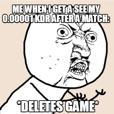 me-when-i-get-a-see-my-0.00001-kdr-after-a-match-deletes-game