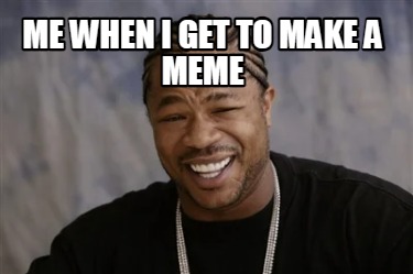 me-when-i-get-to-make-a-meme