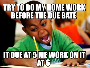 try-to-do-my-home-work-before-the-due-bate-it-due-at-5-me-work-on-it-at-6