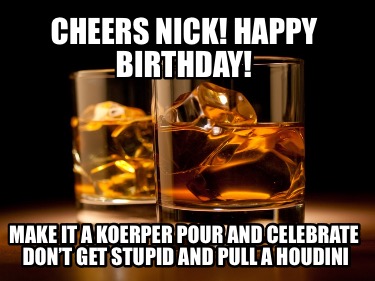 cheers-nick-happy-birthday-make-it-a-koerper-pour-and-celebrate-dont-get-stupid-