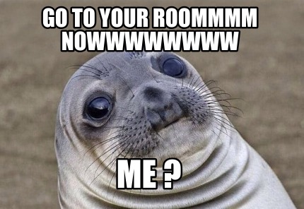 go-to-your-roommmm-nowwwwwwww-me-