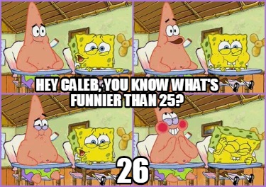 hey-caleb-you-know-whats-funnier-than-25-26