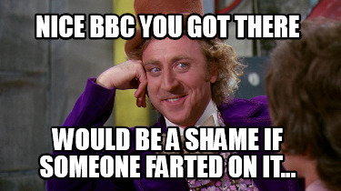 nice-bbc-you-got-there-would-be-a-shame-if-someone-farted-on-it