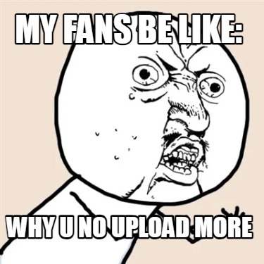 my-fans-be-like-why-u-no-upload-more