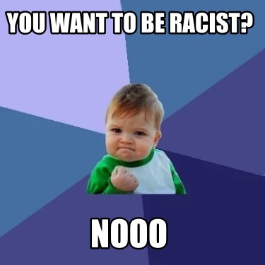 you-want-to-be-racist-nooo