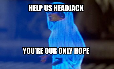 help-us-headjack-youre-our-only-hope