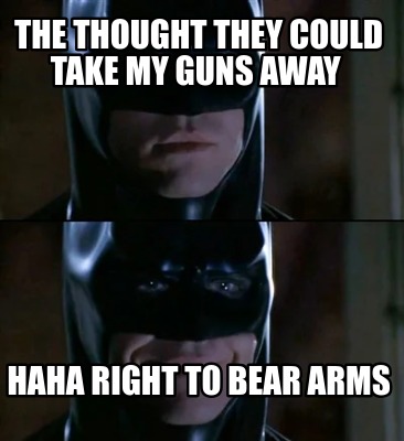 the-thought-they-could-take-my-guns-away-haha-right-to-bear-arms