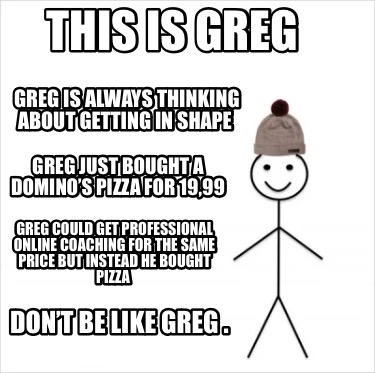 this-is-greg-dont-be-like-greg-.-greg-is-always-thinking-about-getting-in-shape-