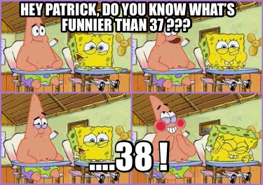 hey-patrick-do-you-know-whats-funnier-than-37-.38-