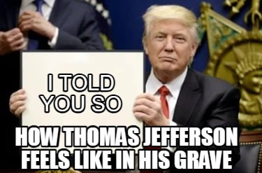 how-thomas-jefferson-feels-like-in-his-grave-i-told-you-so