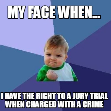 my-face-when...-i-have-the-right-to-a-jury-trial-when-charged-with-a-crime