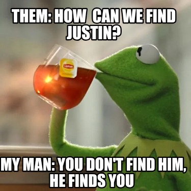 them-how-can-we-find-justin-my-man-you-dont-find-him-he-finds-you1