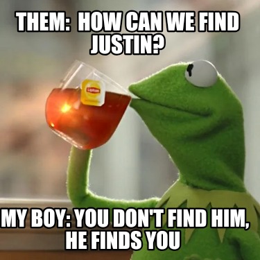 them-how-can-we-find-justin-my-boy-you-dont-find-him-he-finds-you