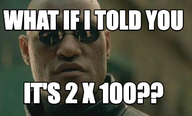 what-if-i-told-you-its-2-x-100