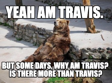 yeah-am-travis.-but-some-days-why-am-travis-is-there-more-than-travis